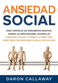 Title: Ansiedad Social: Cómo Controlar sus Pensamientos Negativos, Superar las Preocupaciones, Desarrollar Habilidades Sociales y Eliminar la Timidez para Poder Tener Conversaciones Casuales con Facilidad, Author: Daron Callaway