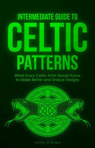 Title: Intermediate Guide to Celtic Patterns: What Every Celtic Artist Should Know to Make Better and Unique Designs, Author: Abby O'Shea