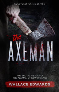 Title: The Axeman: The Brutal History of the Axeman of New Orleans (Cold Case Crime, #4), Author: Wallace Edwards