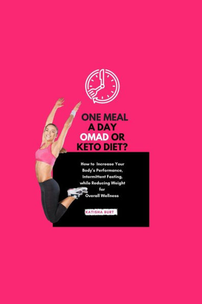 One Meal a Day Omad Or Keto Diet: How To Increase Your Body's Performance, Intermittent Fasting, While Reducing Weight For Overall Wellness