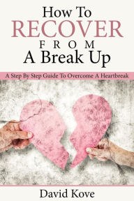 Title: How To Recover From a Break Up: A Step By Step Guide To Overcome a Heartbreak, Author: David Kove
