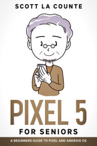 Title: Pixel 5 For Seniors: A Beginners Guide to the Pixel and Android OS, Author: Scott La Counte