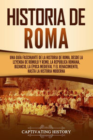 Title: Historia de Roma: Una guía fascinante de la historia de Roma, desde la leyenda de Rómulo y Remo, la República romana, Bizancio, la época medieval y el Renacimiento, hasta la historia moderna, Author: Captivating History