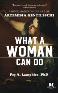 Title: What a Woman Can Do: A Novel Based on the Life of Artemisia Gentileschi, Author: Peg A. Lamphier