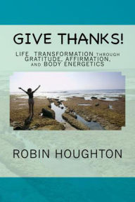 Title: Give Thanks! Life Transformation through Gratitude, Affirmation, and Body Energetics, Author: Robin Houghton