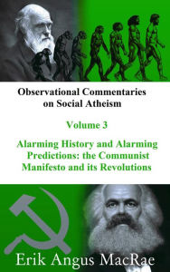 Title: Alarming History and Alarming Predictions: the Communist Manifesto and its Revolutions (Observational Commentaries on Social Atheism, #3), Author: Erik Angus MacRae