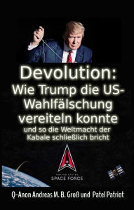 Title: Devolution: Wie Trump die US-Wahlfälschung vereiteln konnte und so schließlich die Weltmacht der Kabale bricht, Author: Andreas M. B. Gross