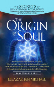 Title: The Secrets of Humankind by Divine Design, the Gateway to Mindfulness and Self-Awareness, Origin of Soul (Spirituality, Soul Trilogy Series( Spiritual Warfare Book 1), #1), Author: Eleazar Ben Michael