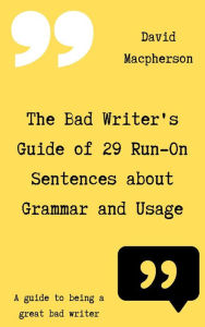 Title: The Bad Writer's Guide of 29 Run-On Sentences About Grammar and Usage, Author: David Macpherson