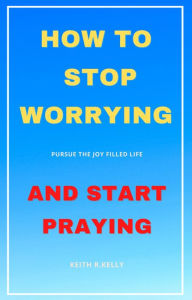 Title: How to Stop Worrying And Start Praying, Author: keith kelly