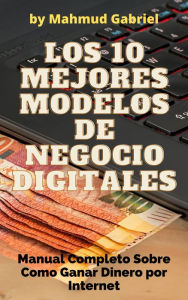 Title: Los 10 Mejores Modelos de Negocio Digitales. Manual Completo Sobre Como Ganar Dinero por Internet, Author: Mahmud Gabriel