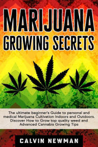 Marijuana Growing Secrets: The Ultimate Beginner's Guide to Personal and Medical Marijuana Cultivation Indoors and Outdoors. Discover How to Grow Top Quality Weed and Advanced Cannabis Growing Tips