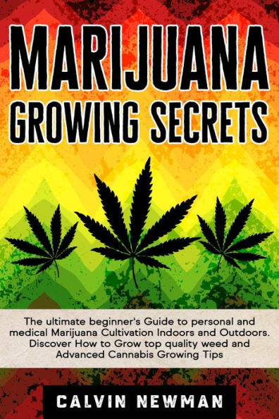 Marijuana Growing Secrets: The Ultimate Beginner's Guide to Personal and Medical Marijuana Cultivation Indoors and Outdoors. Discover How to Grow Top Quality Weed and Advanced Cannabis Growing Tips