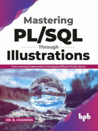 Title: Mastering PL/SQL Through Illustrations: From Learning Fundamentals to Developing Efficient PL/SQL Blocks, Author: Dr. B. CHANDRA