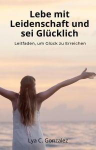 Title: Lebe mit Leidenschaft und sei Glücklich Leitfaden, um Glück zu erreichen, Author: gustavo espinosa juarez