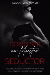 Title: Cómo ser un Maestro Seductor: Descubre las claves para atraer a las mujeres más hermosas y a tener mucho más sexo, Author: Alexandro Mayer