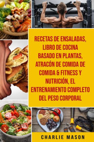 Title: Recetas De Ensaladas & Libro De Cocina Basado En Plantas & Atracón De Comida De Comida & Fitness Y Nutrición & El Entrenamiento Completo Del Peso Corporal, Author: Charlie Mason