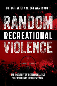 Title: Random Recreational Violence: The True Story of the Serial Killings that Terrorized the Phoenix Area, Author: Detective Clark Schwartzkopf