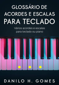 Title: Glossário de Acordes e Escalas Para Teclado: Vários acordes e escalas para teclado ou piano, Author: Danilo H. Gomes