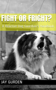 Title: Fight or Fright? A Reactive Dog Guardian's Handbook, Author: Jay Gurden