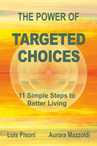 Title: The Power of Targeted Choices . 11 Simple Steps to Better Living, Author: Luis Pisoni