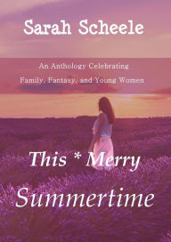 Title: This Merry Summertime: An Anthology Celebrating Family, Fantasy, and Young Women (The Worlds Across Time Trilogy, #3), Author: Sarah Scheele