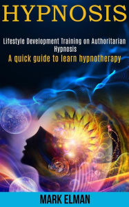 Title: Hypnosis: Lifestyle Development Training on Authoritarian Hypnosis (a Quick Guide to Learn Hypnotherapy), Author: Mark Elman