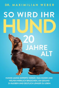 Title: So wird Ihr Hund 20 Jahre alt: Hunde-Aging-Experte verrät, was Hunde und Welpen wirklich brauchen, um gesund zu bleiben und deutlich länger zu leben, Author: Dr. Maximilian Weber