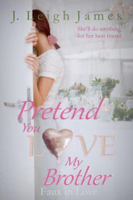 Title: Pretend You Love My Brother (Faux in Love, #2), Author: J. Leigh James