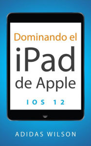 Title: Dominando el iPad de Apple: iOS 12, Author: Adidas Wilson