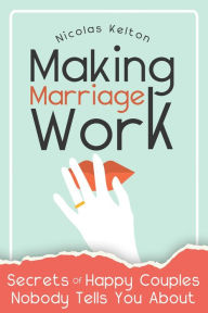 Title: Making Marriage Work: Secrets Of Happy Couples Nobody Tells You About, Author: Nicolas Kelton