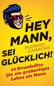 Title: Hey Mann, sei glücklich!: 10 Grundsätze für ein großartiges Leben als Mann, Author: Rodrigo Camacho