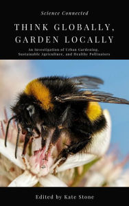 Title: Think Globally, Garden Locally: An Investigation of Urban Gardening, Sustainable Agriculture, and Healthy Pollinators, Author: Science Connected