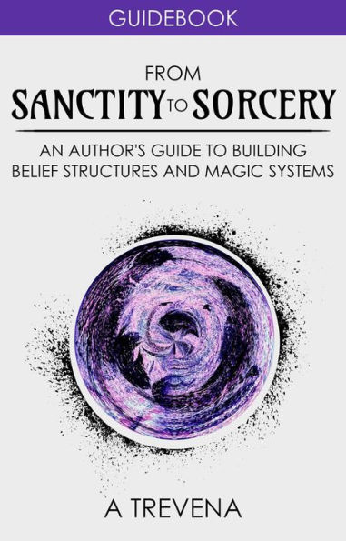 From Sanctity to Sorcery: An Author's Guide to Building Belief Structures and Magic Systems (Author Guides, #3)