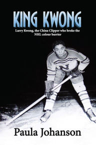 Title: King Kwong: Larry Kwong, the China Clipper Who Broke the NHL Colour Barrier, Author: Paula Johanson