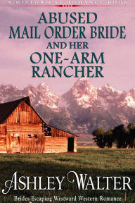 Title: Abused Mail Order Bride and Her One-Arm Rancher (#1, Brides Escaping Westward Western Romance) (A Historical Romance Book), Author: Ashley Walter