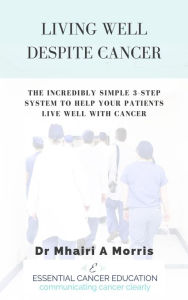 Title: Living Well Despite Cancer: The Incredibly Simple 3-Step System to Help Your Patients Live Well With Cancer, Author: Mhairi Morris