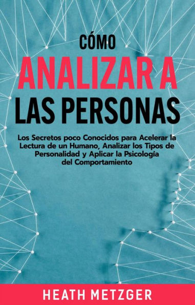 Cómo analizar a las personas: Los secretos poco conocidos para acelerar la lectura de un humano, analizar los tipos de personalidad y aplicar la psicología del comportamiento