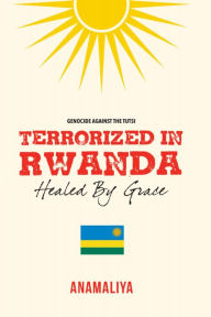 Title: Terrorized in Rwanda: Healed by Grace, Author: Anamaliya