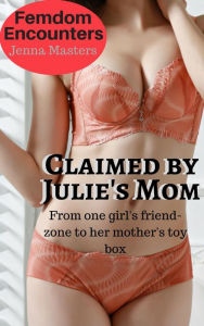 Title: Claimed by Julies Mom: From one Girl's Friend-zone to Her Mother's Toybox (Femdom Encounters, #3), Author: Jenna Masters