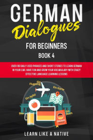 Title: German Dialogues for Beginners Book 4: Over 100 Daily Used Phrases & Short Stories to Learn German in Your Car. Have Fun and Grow Your Vocabulary with Crazy Effective Language Learning Lessons (German for Adults, #4), Author: Learn Like a Native