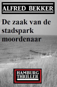 Title: De zaak van de stadspark moordenaar: Hamburg Thriller, Author: Alfred Bekker