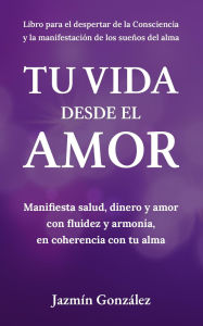 Title: Tu Vida desde el Amor (Manifiesta Salud, Dinero y Amor con fluidez y armonía, en coherencia con tu Alma), Author: Jazmin Gonzalez