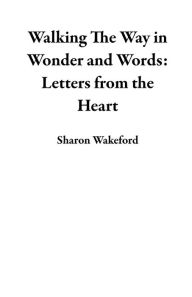 Title: Walking The Way in Wonder and Words: Letters from the Heart, Author: Sharon Wakeford