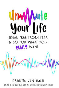 Title: Unmute Your Life - Break Free From Fear & Go for What You Really Want (The Art of Divine Selfishness, #1), Author: Brigitte van Tuijl