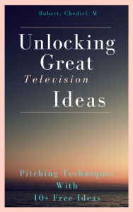 Title: Unlocking Great Television Ideas, Author: Chediel M Robert