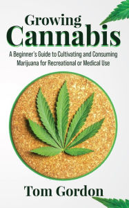 Title: Growing Cannabis: A Beginner's Guide to Cultivating and Consuming Marijuana for Recreational or Medical Use, Author: Tom Gordon