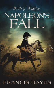 Title: Napoleon's Fall: Battle of Waterloo (Legendary Battles of History, #7), Author: Francis Hayes