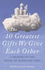 Title: The 10 Greatest Gifts We Give Each Other: A Memoir on the Magic of Marriage Vows, Author: Barbara Lynn-Vannoy