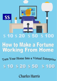 Title: How to Make a Fortune Working From Home: Turn Your Home Into a Virtual Enterprise, Author: Charles Harris